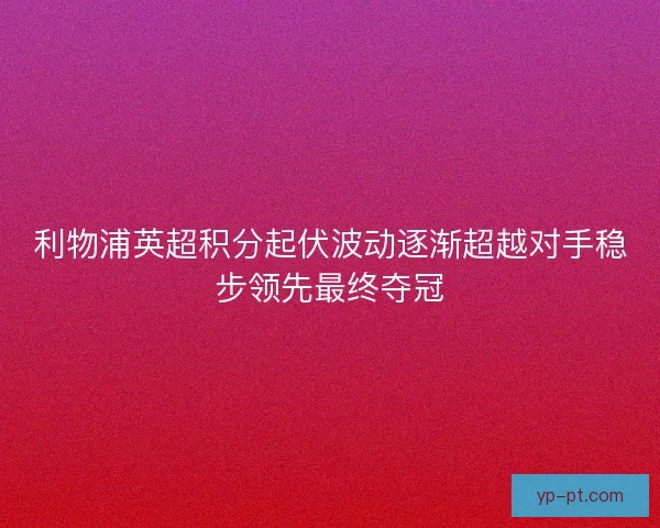 利物浦英超积分起伏波动逐渐超越对手稳步领先最终夺冠