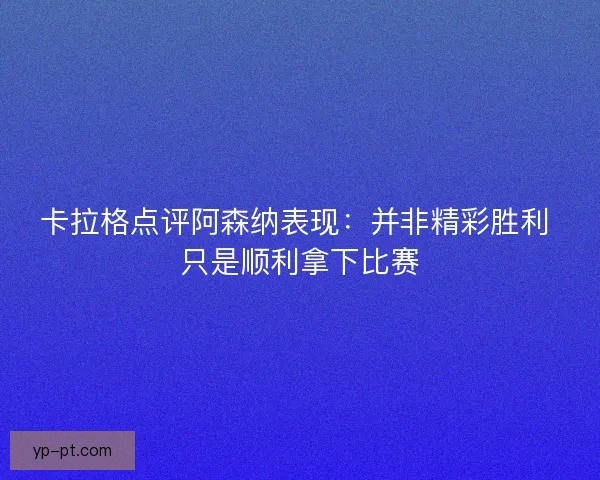 卡拉格点评阿森纳表现：并非精彩胜利 只是顺利拿下比赛